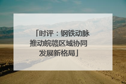 时评：钢铁动脉推动皖赣区域协同发展新格局
