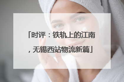 时评：铁轨上的江南，无锡西站物流新篇