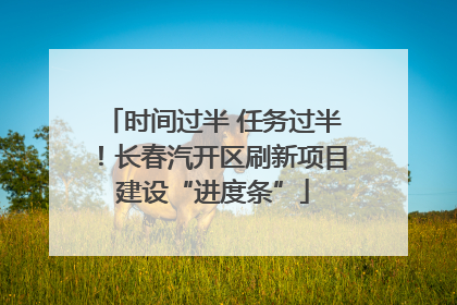 时间过半 任务过半！长春汽开区刷新项目建设“进度条”