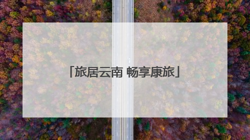 旅居云南 畅享康旅