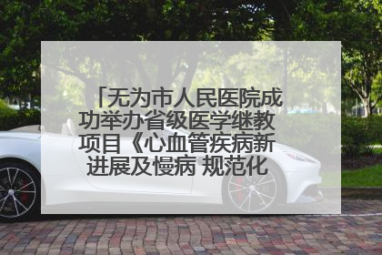 无为市人民医院成功举办省级医学继教项目《心血管疾病新进展及慢病 规范化诊疗》培训班