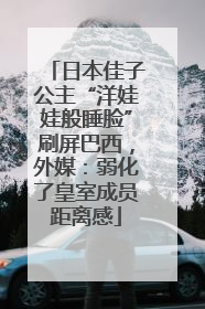 日本佳子公主“洋娃娃般睡脸”刷屏巴西，外媒：弱化了皇室成员距离感
