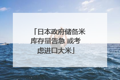 日本政府储备米库存量告急 或考虑进口大米
