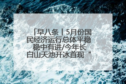 早八条丨5月份国民经济运行总体平稳 稳中有进/今年长白山天池开冰首现“文武双全”奇观