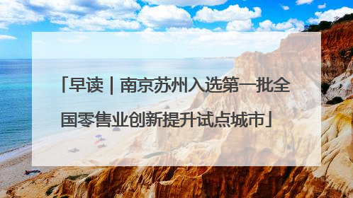 早读｜南京苏州入选第一批全国零售业创新提升试点城市