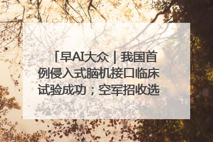 早AI大众｜我国首例侵入式脑机接口临床试验成功；空军招收选拔女飞行学员