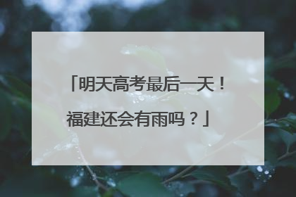 明天高考最后一天！福建还会有雨吗？