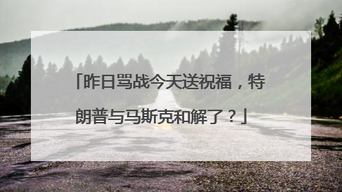 昨日骂战今天送祝福，特朗普与马斯克和解了？