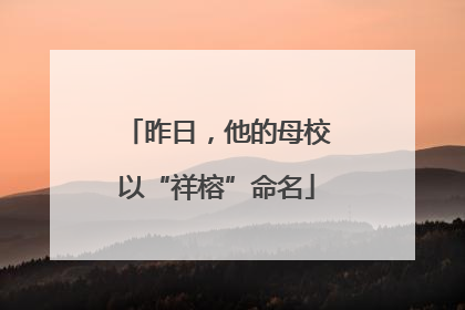昨日，他的母校以“祥榕”命名