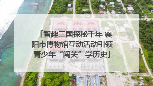 智趣三国探秘千年 襄阳市博物馆互动活动引领青少年“闯关”学历史