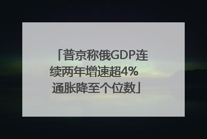 普京称俄GDP连续两年增速超4% 通胀降至个位数