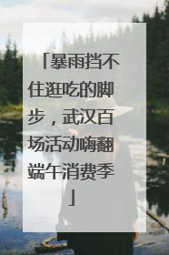 暴雨挡不住逛吃的脚步，武汉百场活动嗨翻端午消费季
