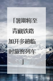 暑期将至 青藏铁路加开多趟临时旅客列车