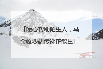 暖心帮助陌生人，马金收费站传递正能量