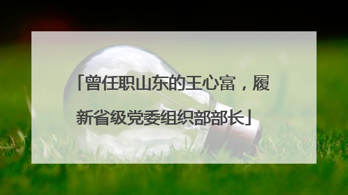 曾任职山东的王心富，履新省级党委组织部部长