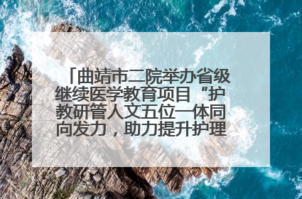 曲靖市二院举办省级继续医学教育项目“护教研管人文五位一体同向发力，助力提升护理效能学习班”