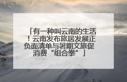 有一种叫云南的生活！云南发布旅居发展正负面清单与暑期文旅促消费“组合拳”