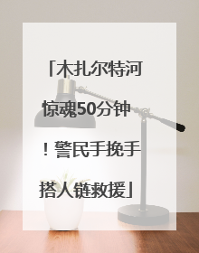 木扎尔特河惊魂50分钟！警民手挽手搭人链救援