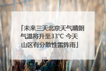 未来三天北京天气晴朗气温将升至33℃ 今天山区有分散性雷阵雨