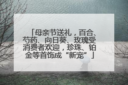母亲节送礼，百合、芍药、向日葵、玫瑰受消费者欢迎，珍珠、铂金等首饰成“新宠”