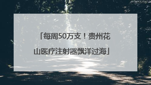 每周50万支！贵州花山医疗注射器飘洋过海