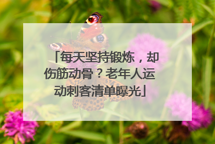 每天坚持锻炼，却伤筋动骨？老年人运动刺客清单曝光