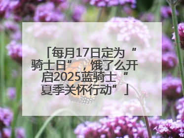 每月17日定为“骑士日”，饿了么开启2025蓝骑士“夏季关怀行动”
