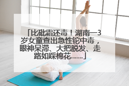 比砒霜还毒！湖南一3岁女童查出急性铊中毒，眼神呆滞、大把脱发、走路如踩棉花……