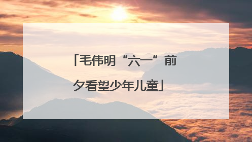 毛伟明“六一”前夕看望少年儿童