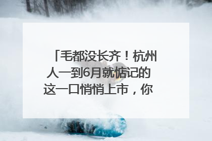毛都没长齐！杭州人一到6月就惦记的这一口悄悄上市，你打算尝鲜吗？