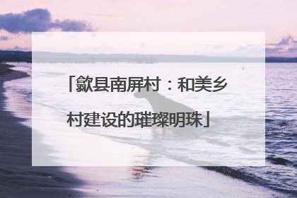歙县南屏村：和美乡村建设的璀璨明珠