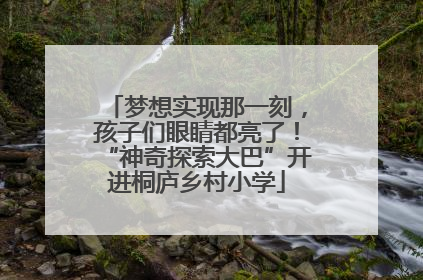梦想实现那一刻，孩子们眼睛都亮了！“神奇探索大巴”开进桐庐乡村小学