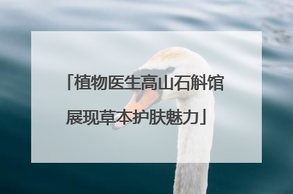 植物医生高山石斛馆展现草本护肤魅力