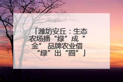 潍坊安丘：生态农场播“绿”成“金” 品牌农业借“绿”出“圈”