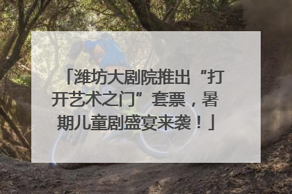 潍坊大剧院推出“打开艺术之门”套票，暑期儿童剧盛宴来袭！