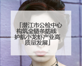 潜江市公检中心构筑全链条防线 护航小龙虾产业高质量发展
