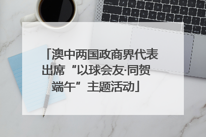 澳中两国政商界代表出席“以球会友·同贺端午”主题活动