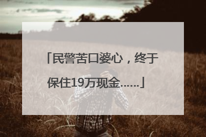 民警苦口婆心，终于保住19万现金……