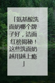 氨基酸洗面奶哪个牌子好，洁面红榜揭秘！这些洗面奶越用越上瘾