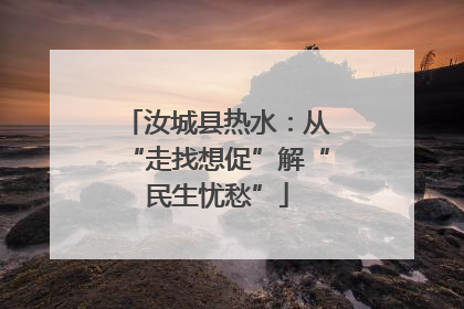 汝城县热水：从“走找想促”解“民生忧愁”