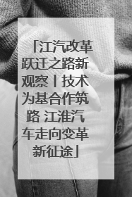 江汽改革跃迁之路新观察丨技术为基合作筑路 江淮汽车走向变革新征途