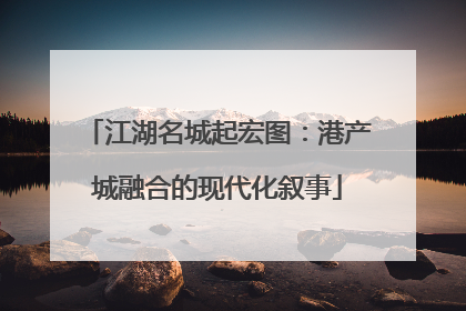 江湖名城起宏图：港产城融合的现代化叙事