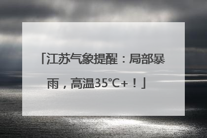 江苏气象提醒：局部暴雨，高温35℃+！