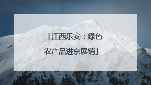 江西乐安：绿色农产品进京展销