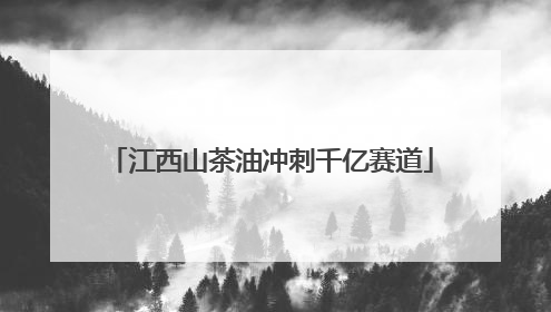 江西山茶油冲刺千亿赛道