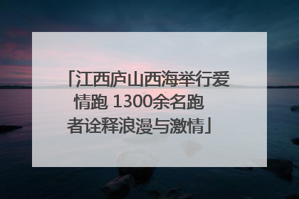 江西庐山西海举行爱情跑 1300余名跑者诠释浪漫与激情