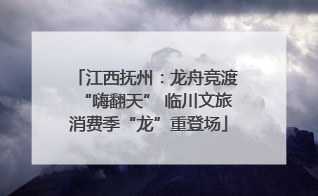 江西抚州：龙舟竞渡“嗨翻天” 临川文旅消费季“龙”重登场