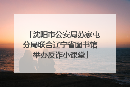 沈阳市公安局苏家屯分局联合辽宁省图书馆举办反诈小课堂