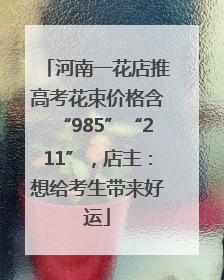 河南一花店推高考花束价格含“985”“211”，店主：想给考生带来好运
