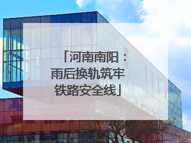 河南南阳：雨后换轨筑牢铁路安全线